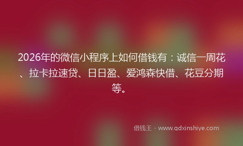 2026年的微信小程序上如何借钱有：诚信一周花、拉卡拉速贷、日日盈、爱鸿森快借、花豆分期等。