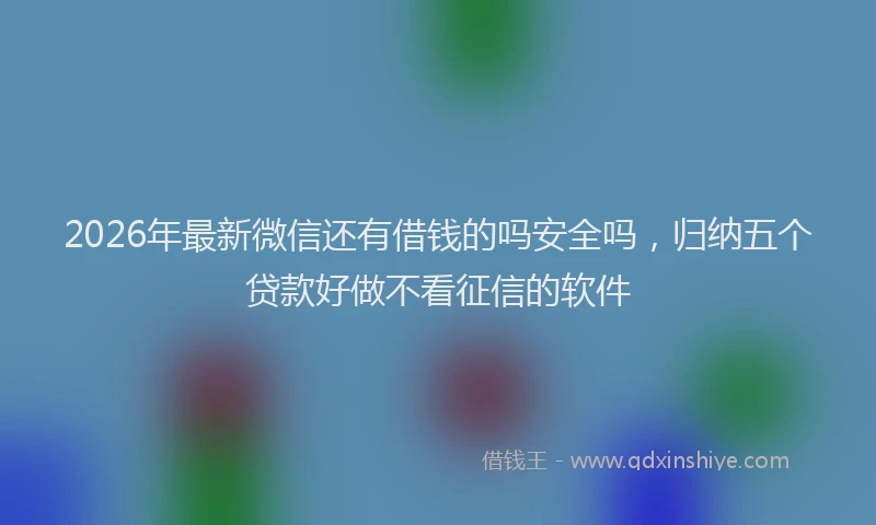2026年最新微信还有借钱的吗安全吗，归纳五个贷款好做不看征信的软件