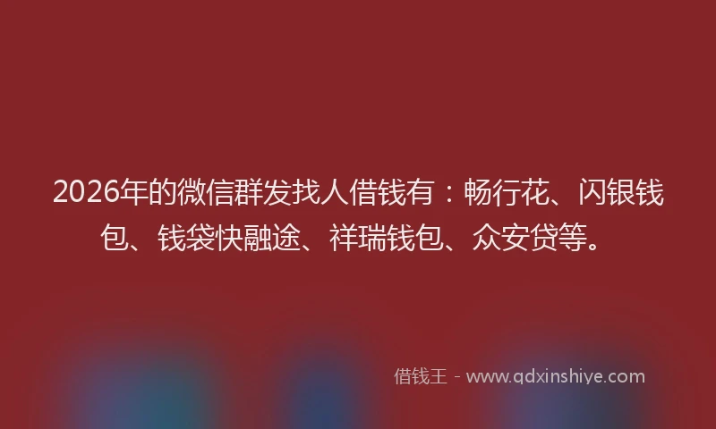 2026年的微信群发找人借钱有：畅行花、闪银钱包、钱袋快融途、祥瑞钱包、众安贷等。