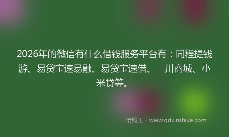 2026年的微信有什么借钱服务平台有：同程提钱游、易贷宝速易融、易贷宝速借、一川商城、小米贷等。