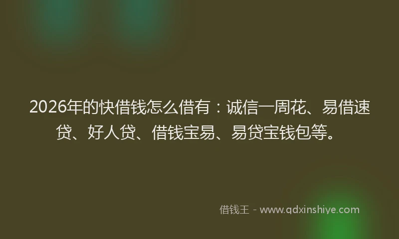 2026年的快借钱怎么借有：诚信一周花、易借速贷、好人贷、借钱宝易、易贷宝钱包等。