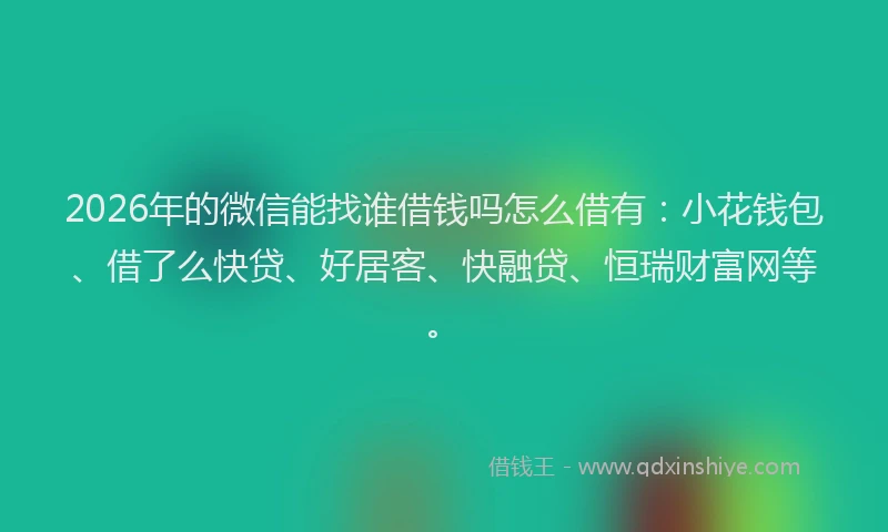 2026年的微信能找谁借钱吗怎么借有：小花钱包、借了么快贷、好居客、快融贷、恒瑞财富网等。
