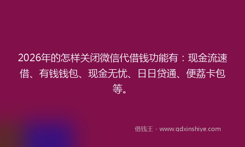 2026年的怎样关闭微信代借钱功能有：现金流速借、有钱钱包、现金无忧、日日贷通、便荔卡包等。