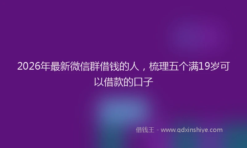2026年最新微信群借钱的人，梳理五个满19岁可以借款的口子