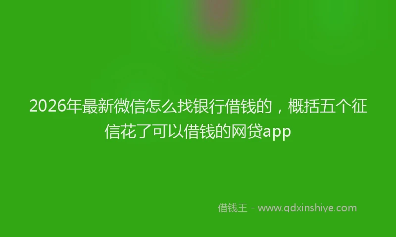 2026年最新微信怎么找银行借钱的，概括五个征信花了可以借钱的网贷app