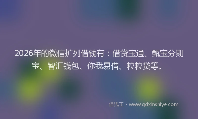 2026年的微信扩列借钱有：借贷宝通、甄宝分期宝、智汇钱包、你我易借、粒粒贷等。