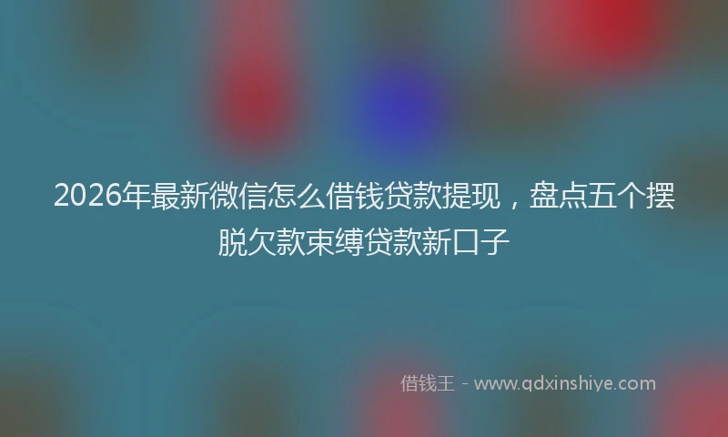 2026年最新微信怎么借钱贷款提现，盘点五个摆脱欠款束缚贷款新口子