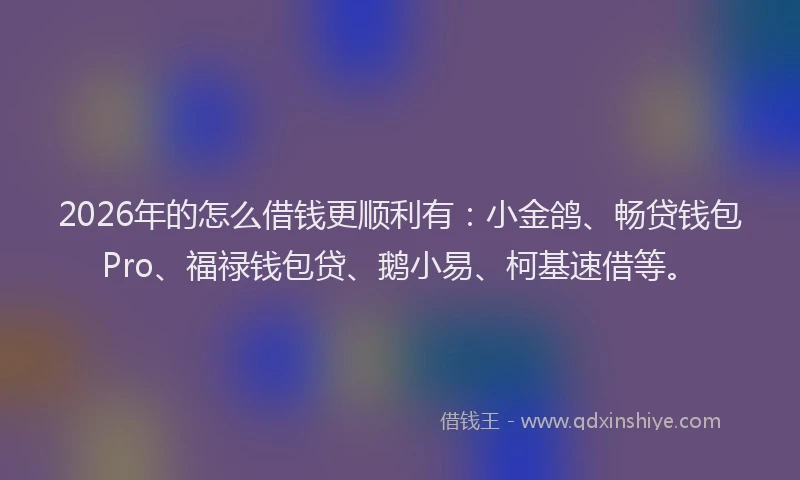 2026年的怎么借钱更顺利有：小金鸽、畅贷钱包Pro、福禄钱包贷、鹅小易、柯基速借等。