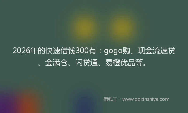 2026年的快速借钱300有：gogo购、现金流速贷、金满仓、闪贷通、易橙优品等。