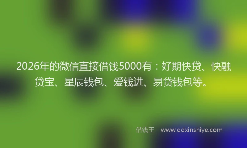 2026年的微信直接借钱5000有：好期快贷、快融贷宝、星辰钱包、爱钱进、易贷钱包等。
