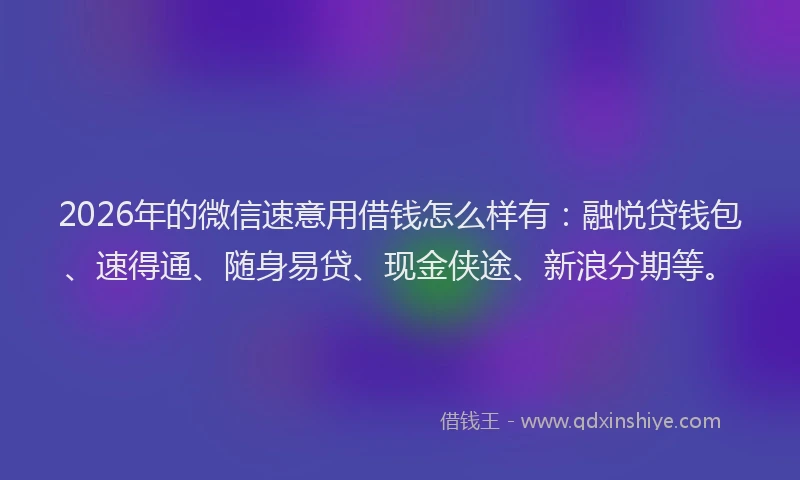 2026年的微信速意用借钱怎么样有：融悦贷钱包、速得通、随身易贷、现金侠途、新浪分期等。
