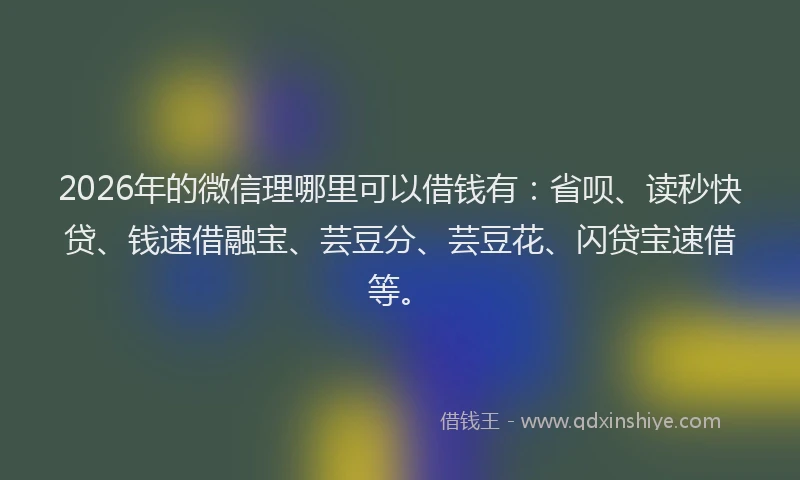 2026年的微信理哪里可以借钱有：省呗、读秒快贷、钱速借融宝、芸豆分、芸豆花、闪贷宝速借等。