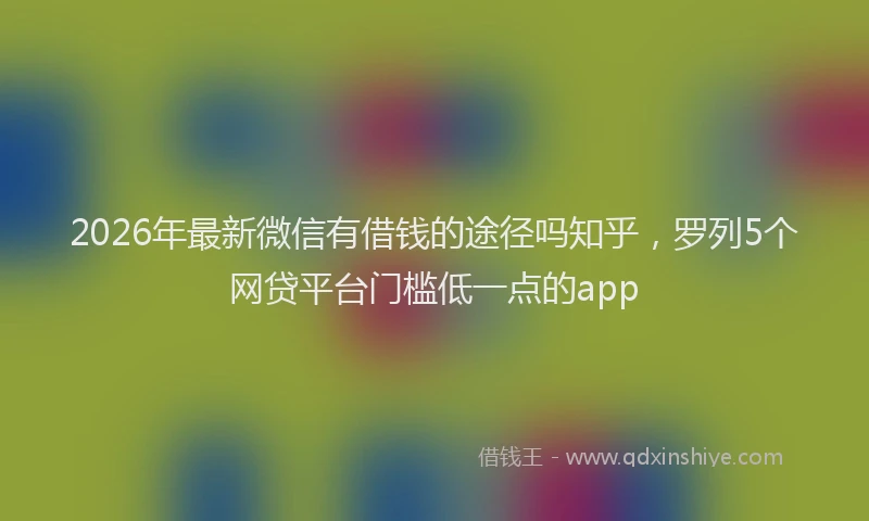 2026年最新微信有借钱的途径吗知乎，罗列5个网贷平台门槛低一点的app