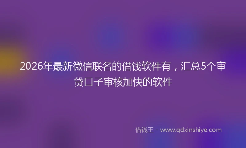 2026年最新微信联名的借钱软件有，汇总5个审贷口子审核加快的软件