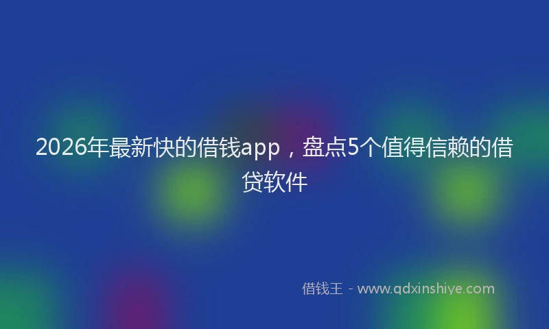 2026年最新快的借钱app，盘点5个值得信赖的借贷软件