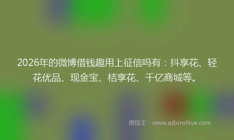 2026年的微博借钱趣用上征信吗有：抖享花、轻花优品、现金宝、桔享花、千亿商城等。