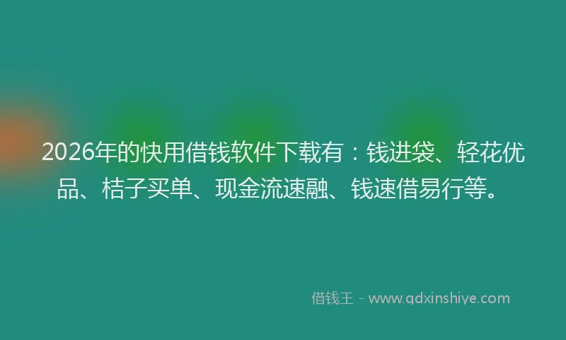 2026年的快用借钱软件下载有：钱进袋、轻花优品、桔子买单、现金流速融、钱速借易行等。