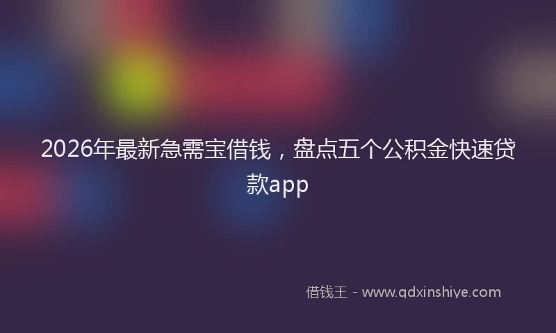 2026年最新急需宝借钱，盘点五个公积金快速贷款app