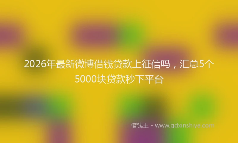 2026年最新微博借钱贷款上征信吗，汇总5个5000块贷款秒下平台