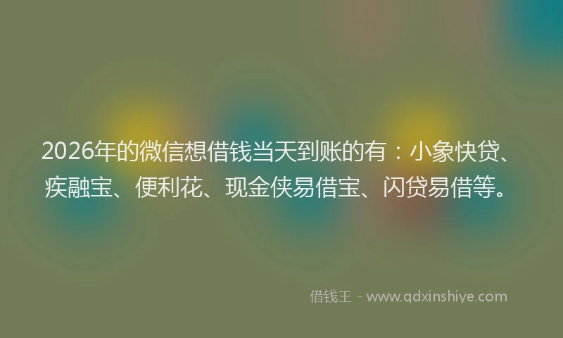 2026年的微信想借钱当天到账的有：小象快贷、疾融宝、便利花、现金侠易借宝、闪贷易借等。