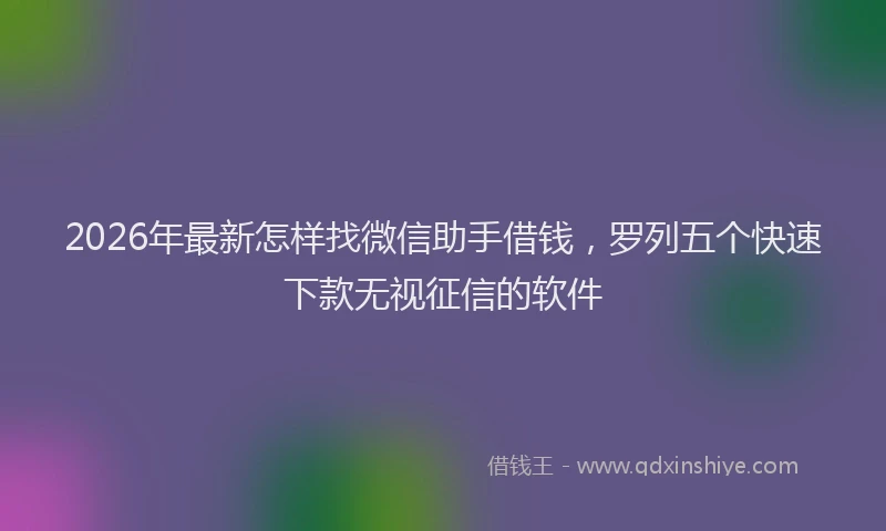 2026年最新怎样找微信助手借钱，罗列五个快速下款无视征信的软件