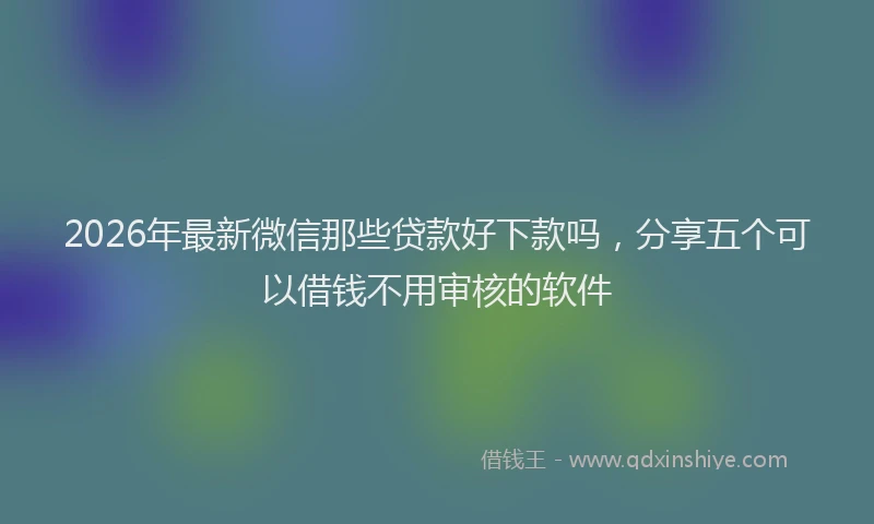 2026年最新微信那些贷款好下款吗，分享五个可以借钱不用审核的软件