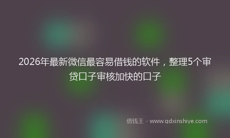 2026年最新微信最容易借钱的软件，整理5个审贷口子审核加快的口子