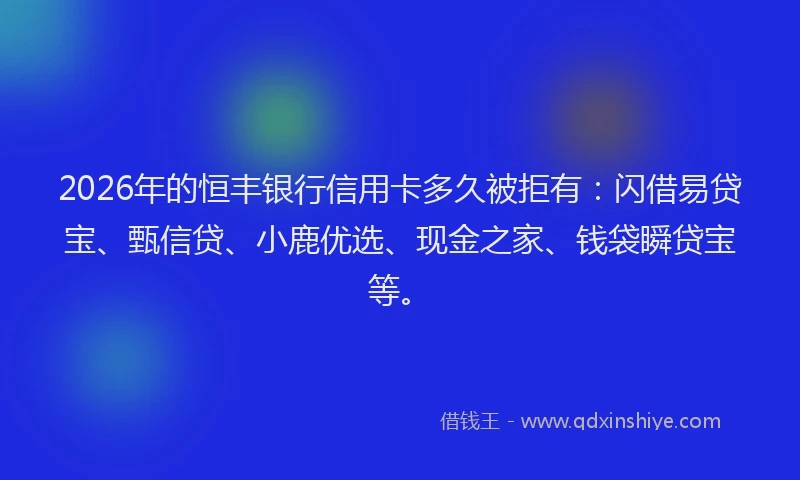 2026年的恒丰银行信用卡多久被拒有：闪借易贷宝、甄信贷、小鹿优选、现金之家、钱袋瞬贷宝等。