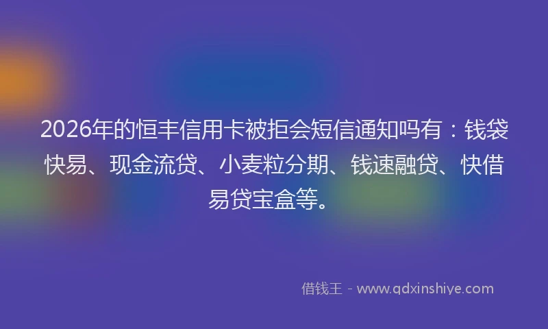 2026年的恒丰信用卡被拒会短信通知吗有:钱袋快易、现金流贷、小麦粒分期、钱速融贷、快借易贷宝盒等。