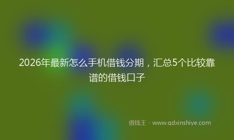 2026年最新怎么手机借钱分期，汇总5个比较靠谱的借钱口子