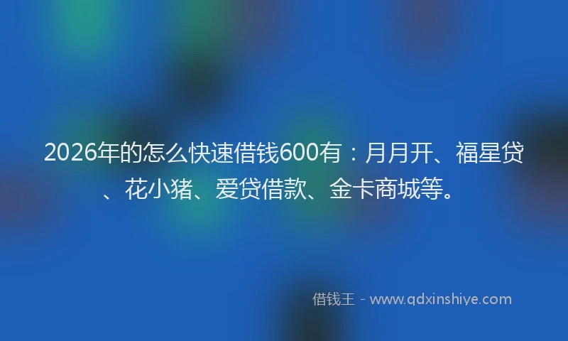 2026年的怎么快速借钱600有:月月开、福星贷、花小猪、爱贷借款、金卡商城等。