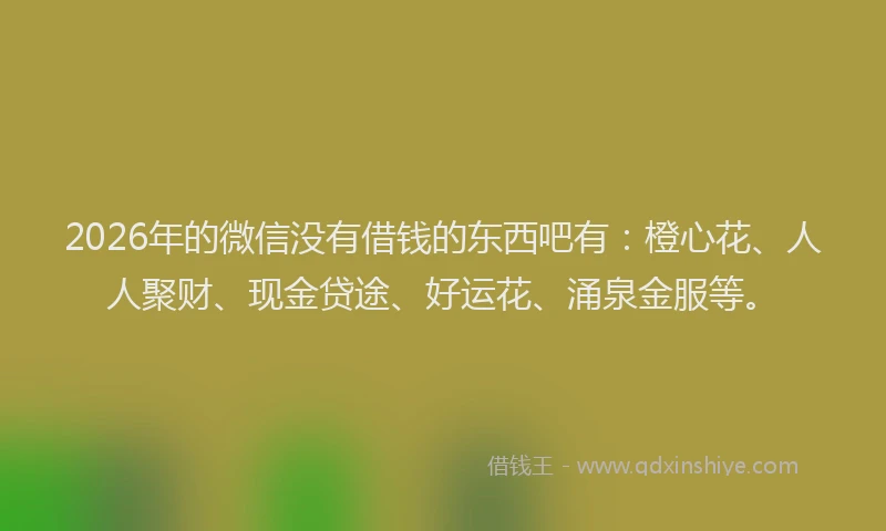 2026年的微信没有借钱的东西吧有：橙心花、人人聚财、现金贷途、好运花、涌泉金服等。