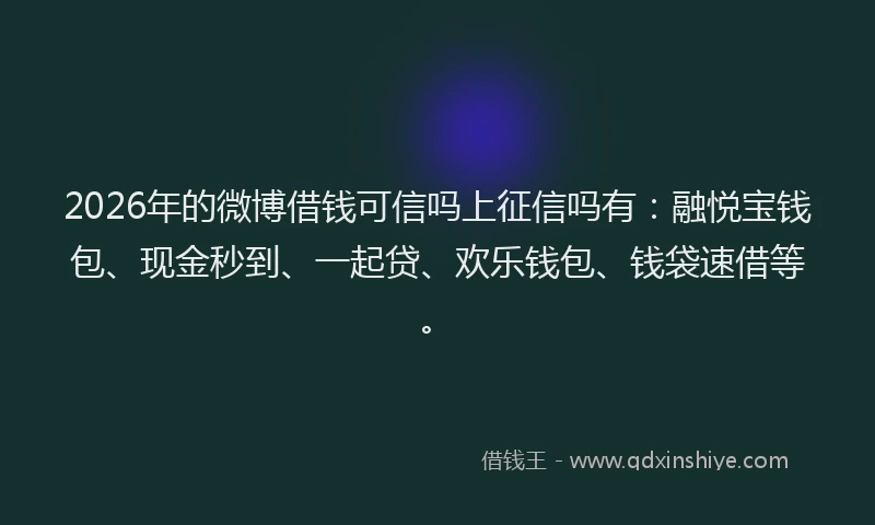2026年的微博借钱可信吗上征信吗有：融悦宝钱包、现金秒到、一起贷、欢乐钱包、钱袋速借等。