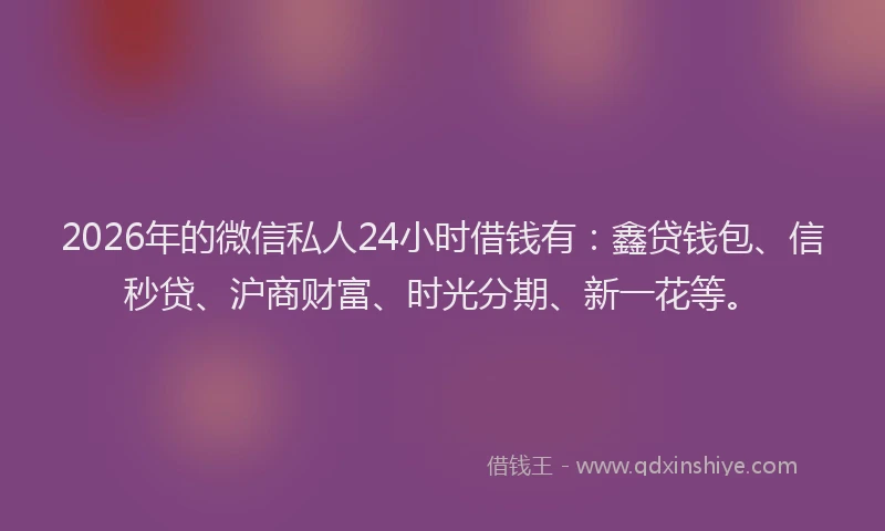 2026年的微信私人24小时借钱有：鑫贷钱包、信秒贷、沪商财富、时光分期、新一花等。