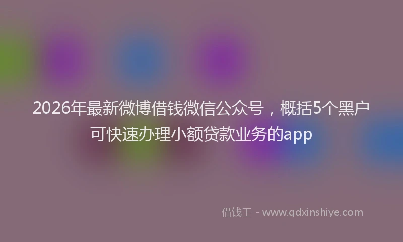 2026年最新微博借钱微信公众号，概括5个黑户可快速办理小额贷款业务的app