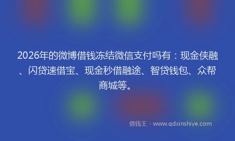 2026年的微博借钱冻结微信支付吗有：现金侠融、闪贷速借宝、现金秒借融途、智贷钱包、众帮商城等。