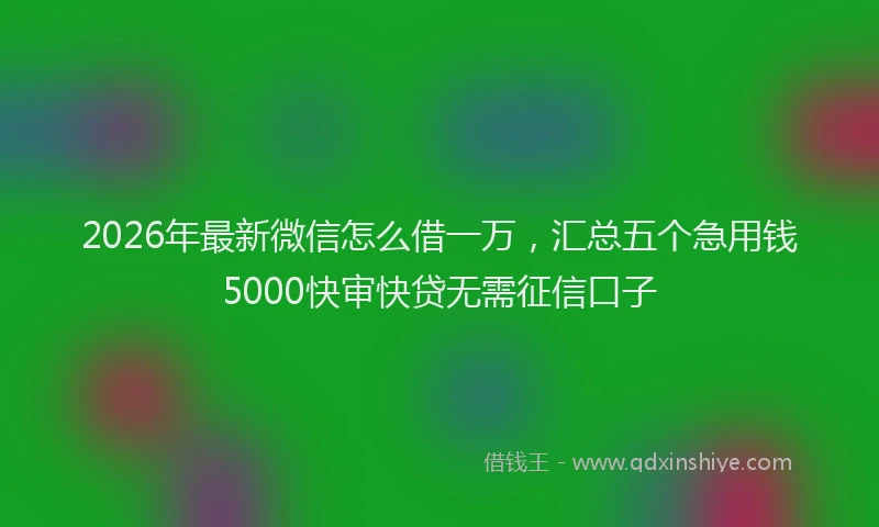 2026年最新微信怎么借一万，汇总五个急用钱5000快审快贷无需征信口子