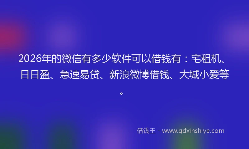 2026年的微信有多少软件可以借钱有：宅租机、日日盈、急速易贷、新浪微博借钱、大城小爱等。