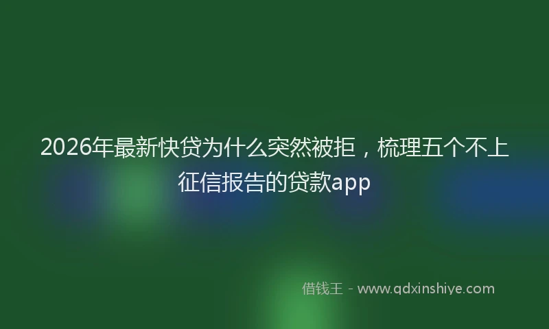 2026年最新快贷为什么突然被拒，梳理五个不上征信报告的贷款app