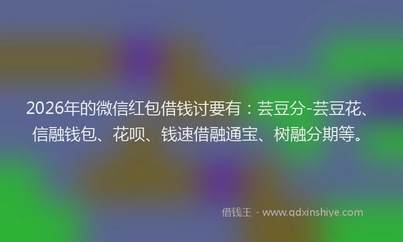 2026年的微信红包借钱讨要有：芸豆分-芸豆花、信融钱包、花呗、钱速借融通宝、树融分期等。