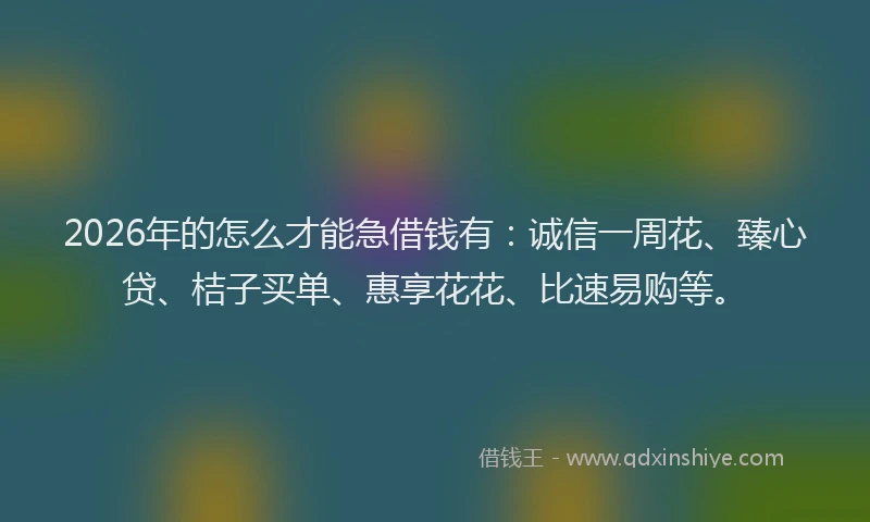 2026年的怎么才能急借钱有：诚信一周花、臻心贷、桔子买单、惠享花花、比速易购等。
