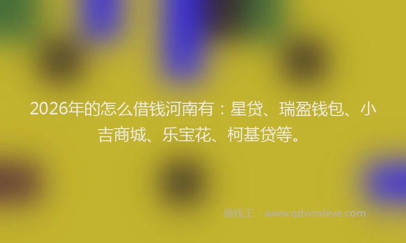 2026年的怎么借钱河南有：星贷、瑞盈钱包、小吉商城、乐宝花、柯基贷等。