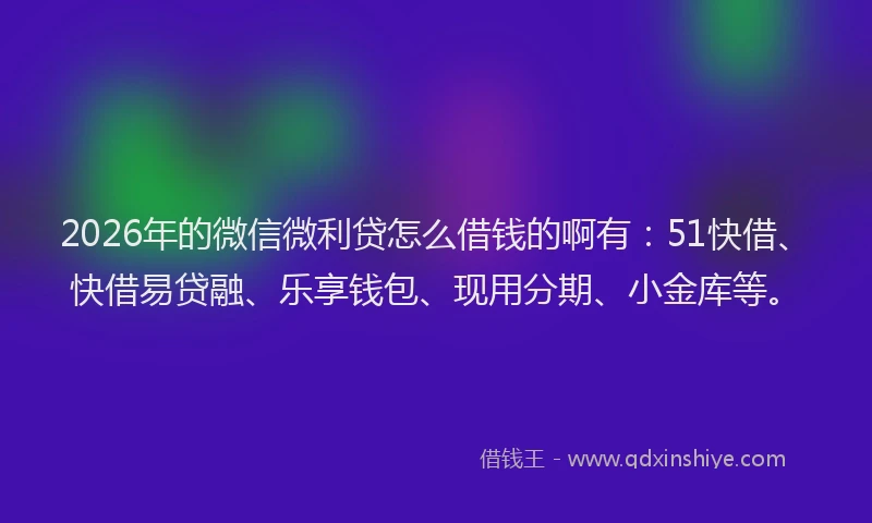 2026年的微信微利贷怎么借钱的啊有：51快借、快借易贷融、乐享钱包、现用分期、小金库等。