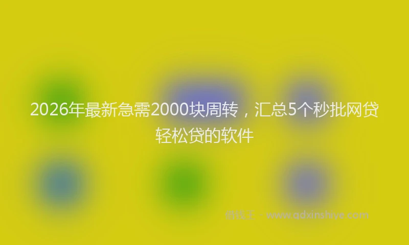 2026年最新急需2000块周转，汇总5个秒批网贷轻松贷的软件