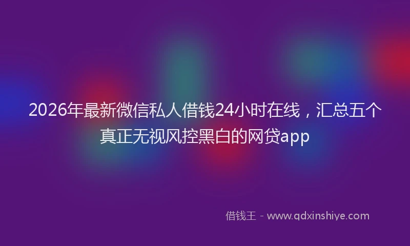 2026年最新微信私人借钱24小时在线，汇总五个真正无视风控黑白的网贷app