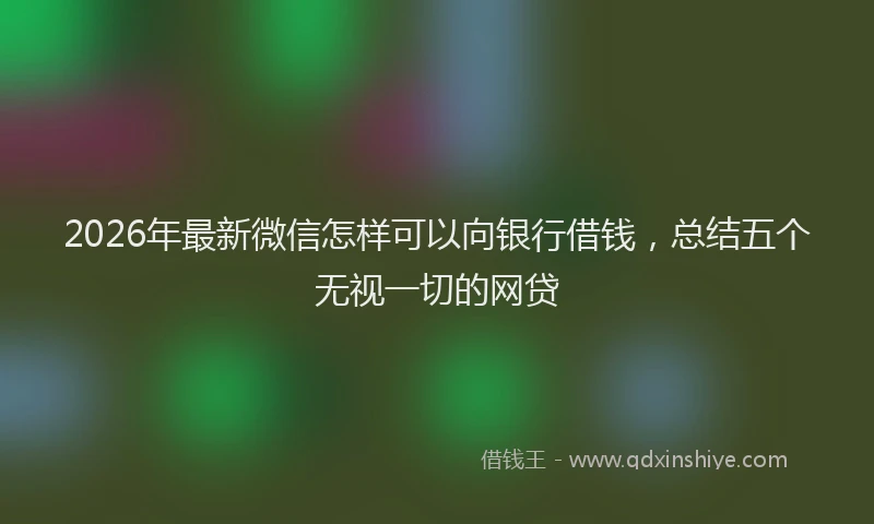 2026年最新微信怎样可以向银行借钱，总结五个无视一切的网贷