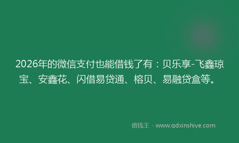 2026年的微信支付也能借钱了有：贝乐享-飞鑫琼宝、安鑫花、闪借易贷通、榕贝、易融贷盒等。