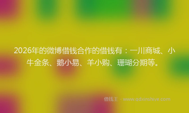 2026年的微博借钱合作的借钱有：一川商城、小牛金条、鹅小易、羊小购、珊瑚分期等。