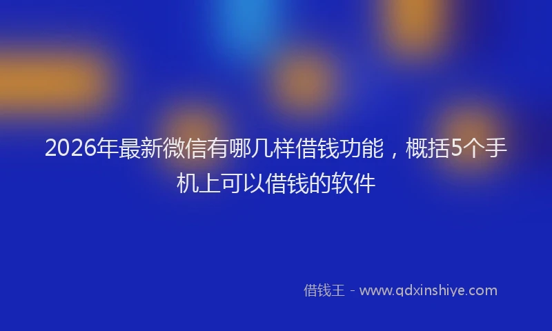 2026年最新微信有哪几样借钱功能，概括5个手机上可以借钱的软件