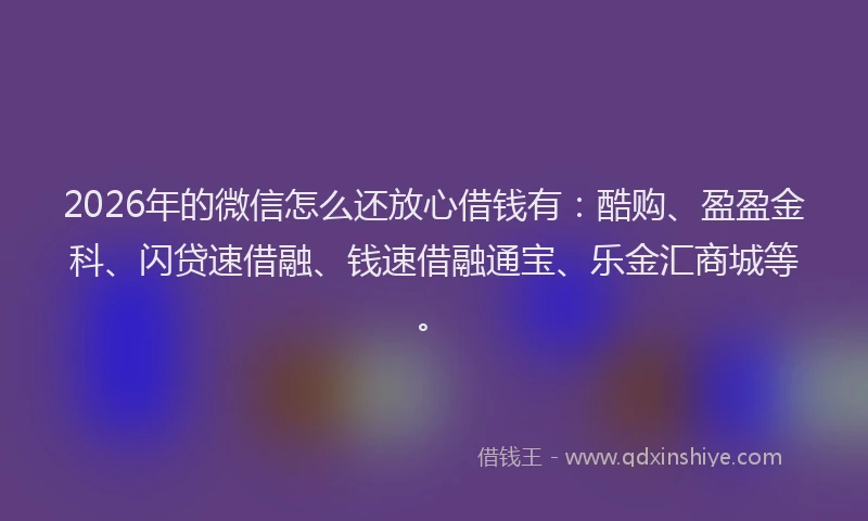 2026年的微信怎么还放心借钱有：酷购、盈盈金科、闪贷速借融、钱速借融通宝、乐金汇商城等。